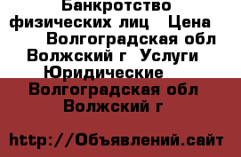 Банкротство физических лиц › Цена ­ 500 - Волгоградская обл., Волжский г. Услуги » Юридические   . Волгоградская обл.,Волжский г.